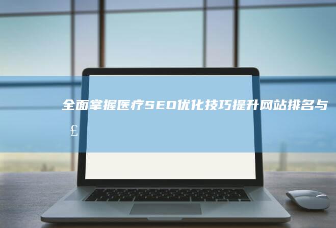 全面掌握医疗SEO优化技巧：提升网站排名与患者流量